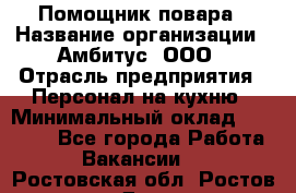 Помощник повара › Название организации ­ Амбитус, ООО › Отрасль предприятия ­ Персонал на кухню › Минимальный оклад ­ 15 000 - Все города Работа » Вакансии   . Ростовская обл.,Ростов-на-Дону г.